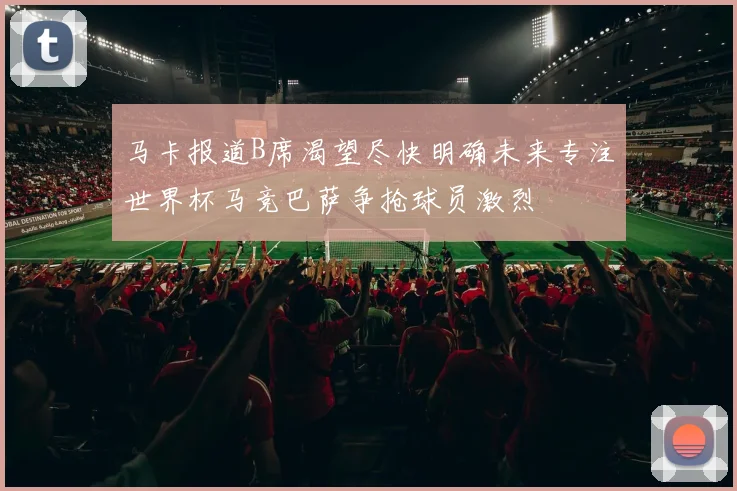 马卡报道B席渴望尽快明确未来专注世界杯马竞巴萨争抢球员激烈