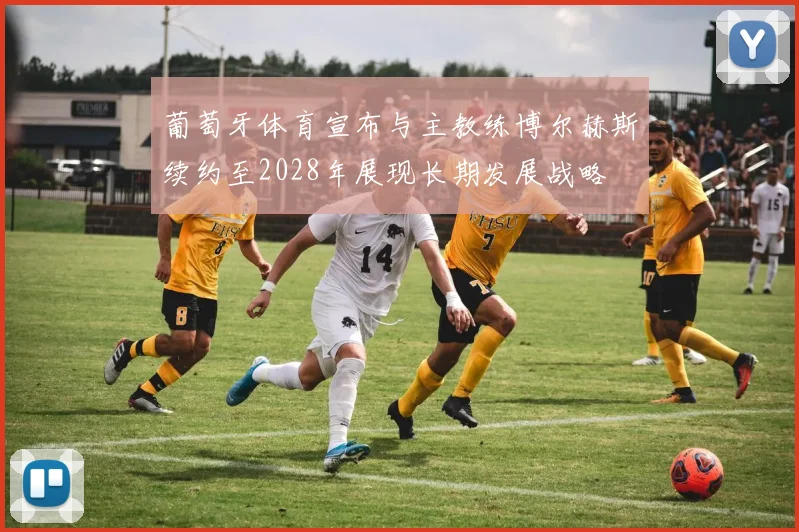 葡萄牙体育宣布与主教练博尔赫斯续约至2028年展现长期发展战略