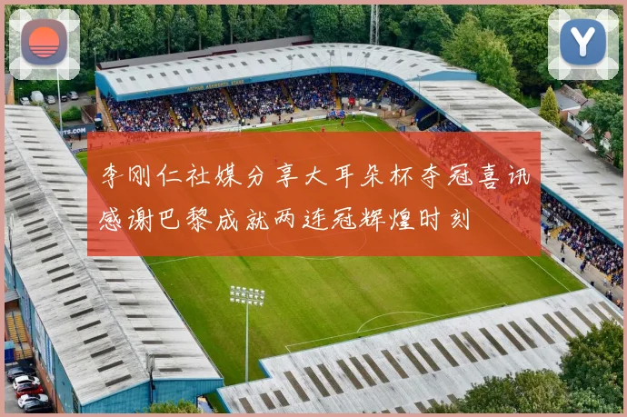 李刚仁社媒分享大耳朵杯夺冠喜讯感谢巴黎成就两连冠辉煌时刻
