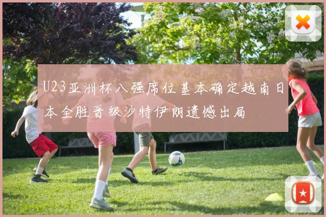 U23亚洲杯八强席位基本确定越南日本全胜晋级沙特伊朗遗憾出局